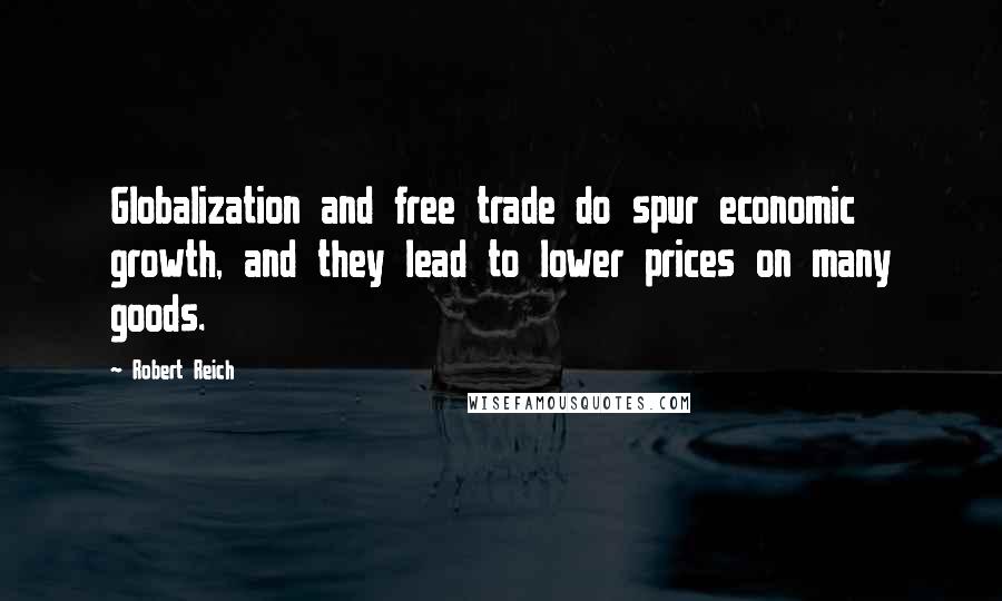 Robert Reich Quotes: Globalization and free trade do spur economic growth, and they lead to lower prices on many goods.