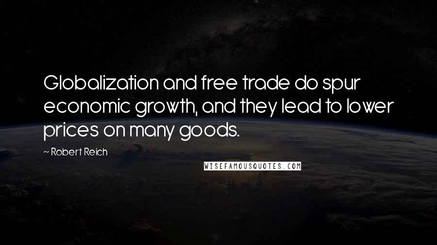 Robert Reich Quotes: Globalization and free trade do spur economic growth, and they lead to lower prices on many goods.