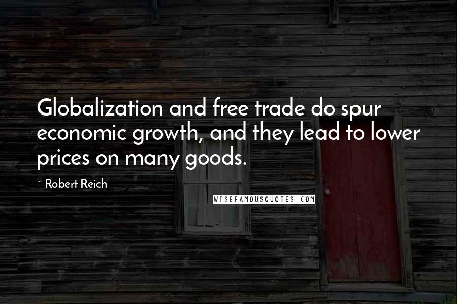 Robert Reich Quotes: Globalization and free trade do spur economic growth, and they lead to lower prices on many goods.