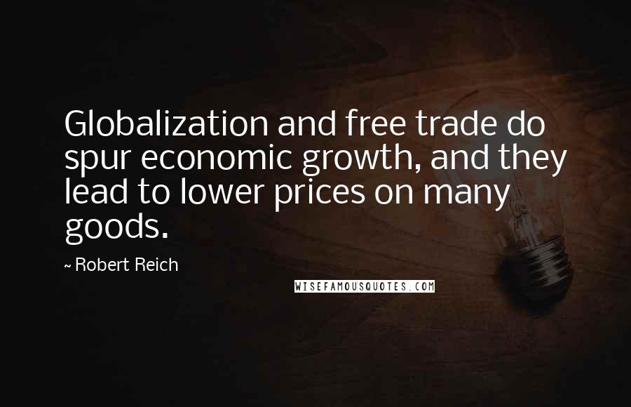 Robert Reich Quotes: Globalization and free trade do spur economic growth, and they lead to lower prices on many goods.