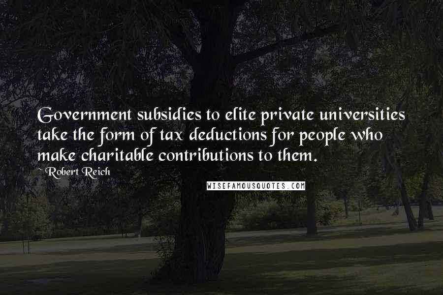 Robert Reich Quotes: Government subsidies to elite private universities take the form of tax deductions for people who make charitable contributions to them.