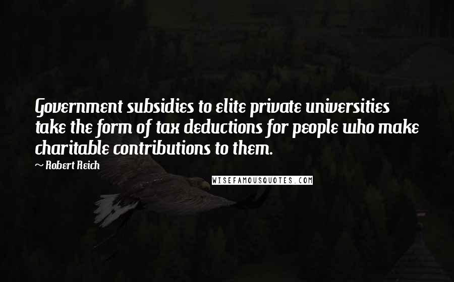 Robert Reich Quotes: Government subsidies to elite private universities take the form of tax deductions for people who make charitable contributions to them.