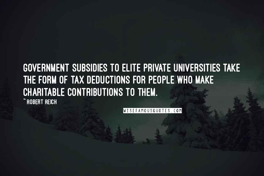 Robert Reich Quotes: Government subsidies to elite private universities take the form of tax deductions for people who make charitable contributions to them.