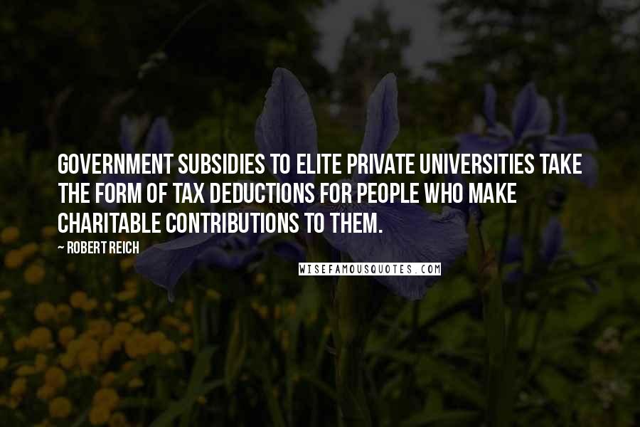 Robert Reich Quotes: Government subsidies to elite private universities take the form of tax deductions for people who make charitable contributions to them.