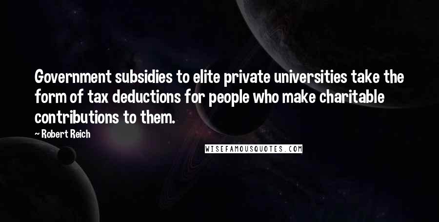 Robert Reich Quotes: Government subsidies to elite private universities take the form of tax deductions for people who make charitable contributions to them.