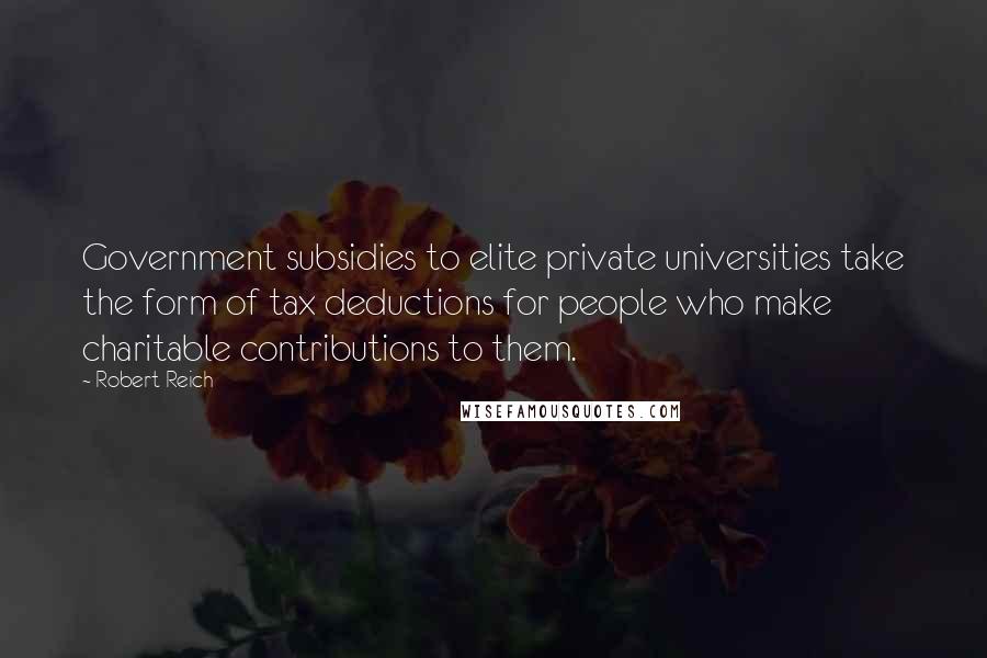 Robert Reich Quotes: Government subsidies to elite private universities take the form of tax deductions for people who make charitable contributions to them.