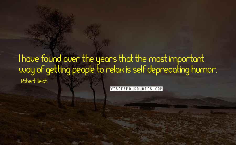 Robert Reich Quotes: I have found over the years that the most important way of getting people to relax is self-deprecating humor.