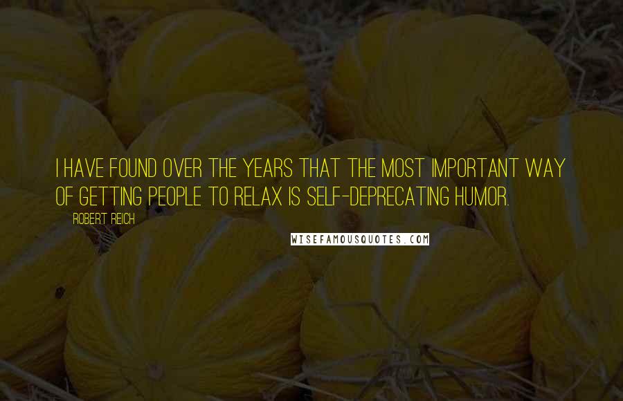Robert Reich Quotes: I have found over the years that the most important way of getting people to relax is self-deprecating humor.