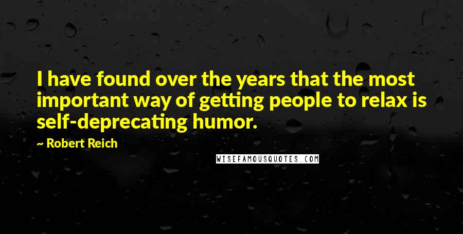 Robert Reich Quotes: I have found over the years that the most important way of getting people to relax is self-deprecating humor.