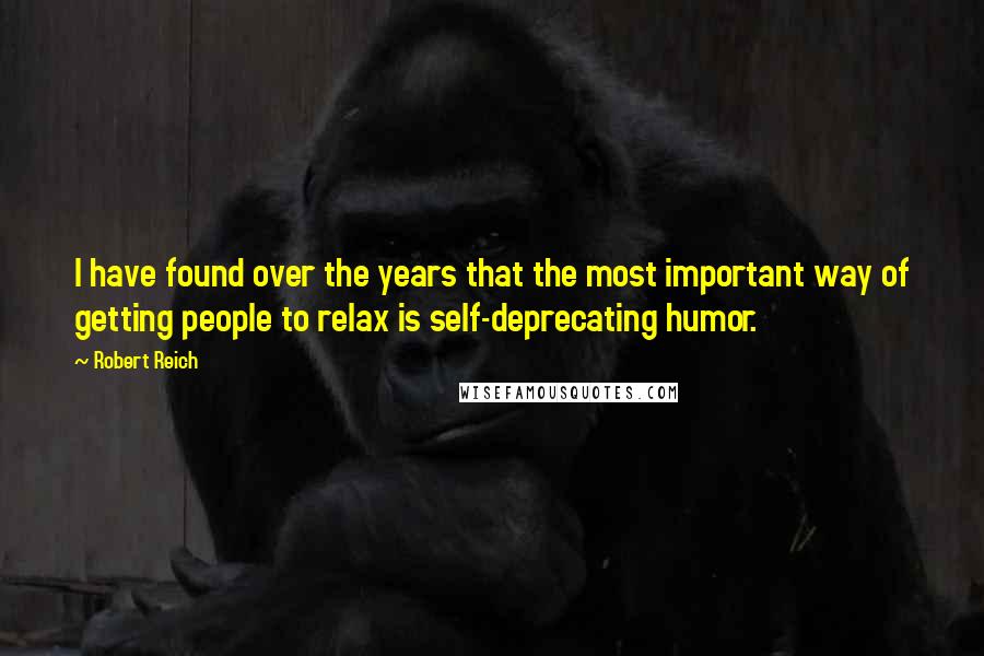 Robert Reich Quotes: I have found over the years that the most important way of getting people to relax is self-deprecating humor.