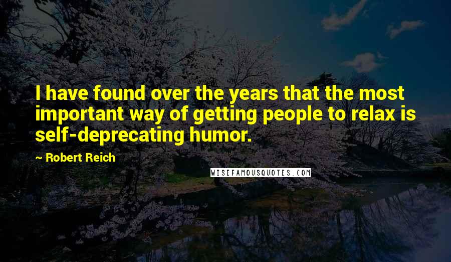 Robert Reich Quotes: I have found over the years that the most important way of getting people to relax is self-deprecating humor.