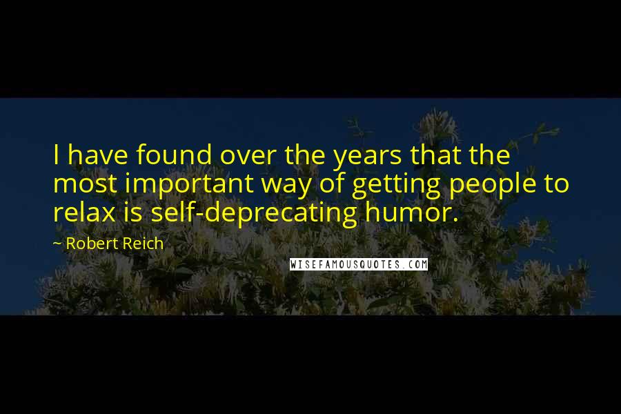 Robert Reich Quotes: I have found over the years that the most important way of getting people to relax is self-deprecating humor.