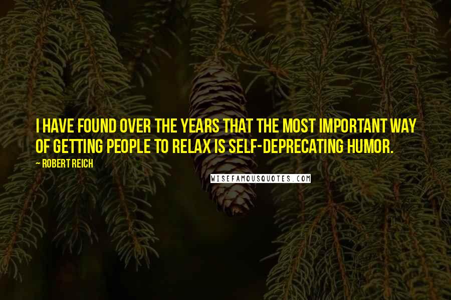 Robert Reich Quotes: I have found over the years that the most important way of getting people to relax is self-deprecating humor.