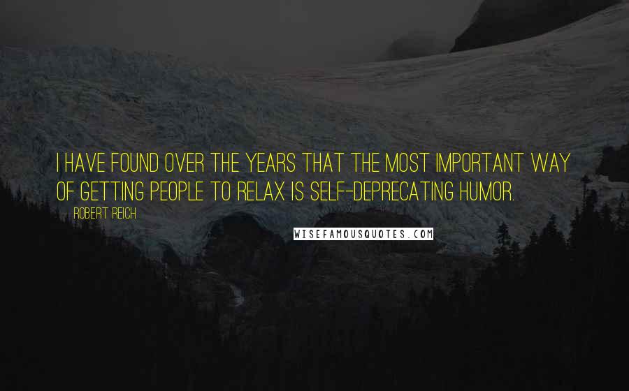 Robert Reich Quotes: I have found over the years that the most important way of getting people to relax is self-deprecating humor.