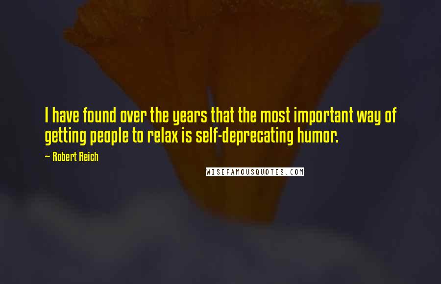 Robert Reich Quotes: I have found over the years that the most important way of getting people to relax is self-deprecating humor.