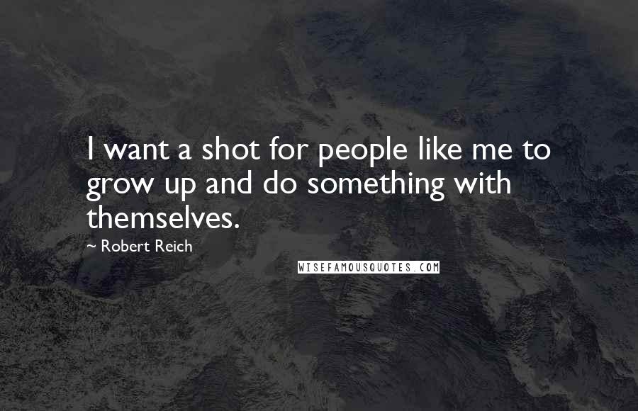 Robert Reich Quotes: I want a shot for people like me to grow up and do something with themselves.