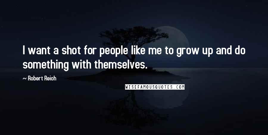 Robert Reich Quotes: I want a shot for people like me to grow up and do something with themselves.