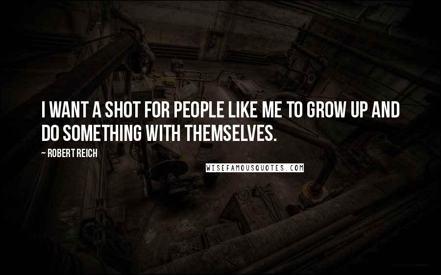 Robert Reich Quotes: I want a shot for people like me to grow up and do something with themselves.