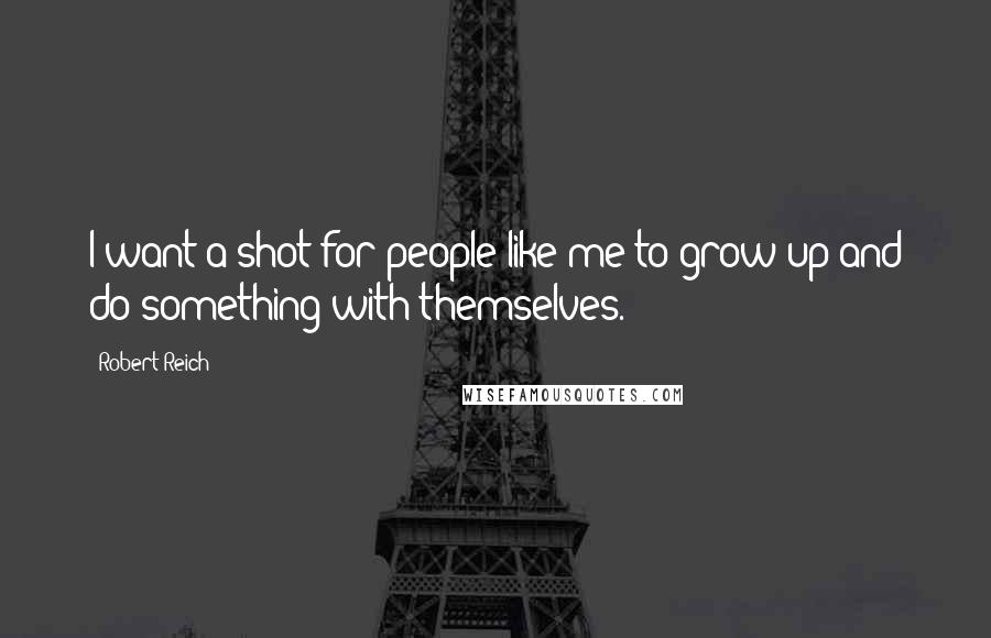 Robert Reich Quotes: I want a shot for people like me to grow up and do something with themselves.