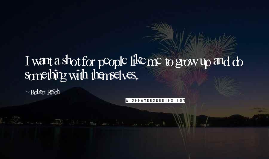 Robert Reich Quotes: I want a shot for people like me to grow up and do something with themselves.