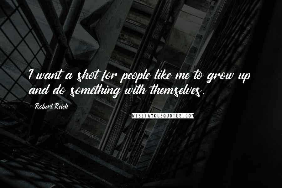 Robert Reich Quotes: I want a shot for people like me to grow up and do something with themselves.