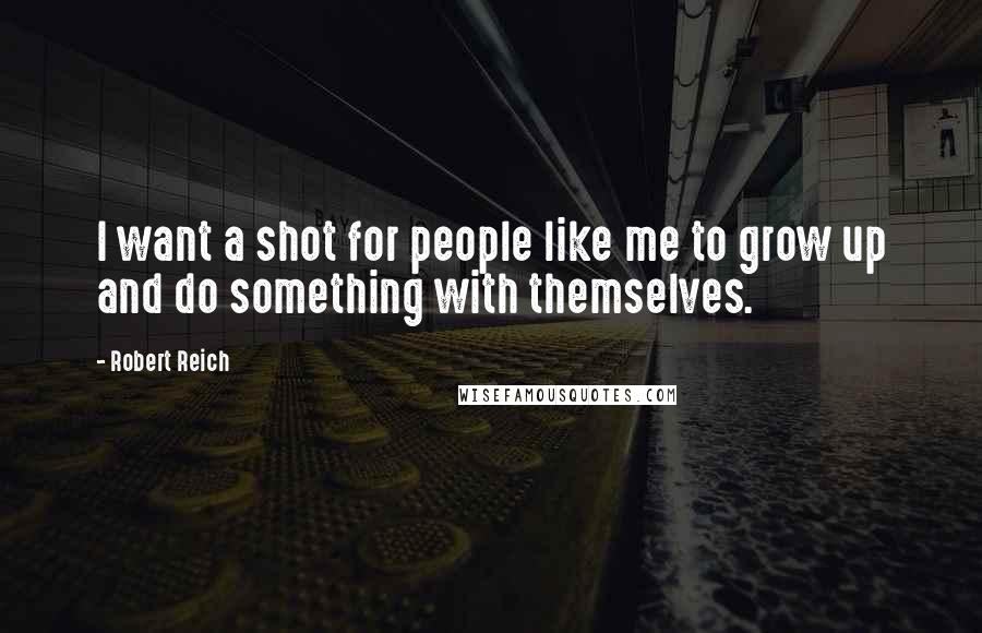 Robert Reich Quotes: I want a shot for people like me to grow up and do something with themselves.