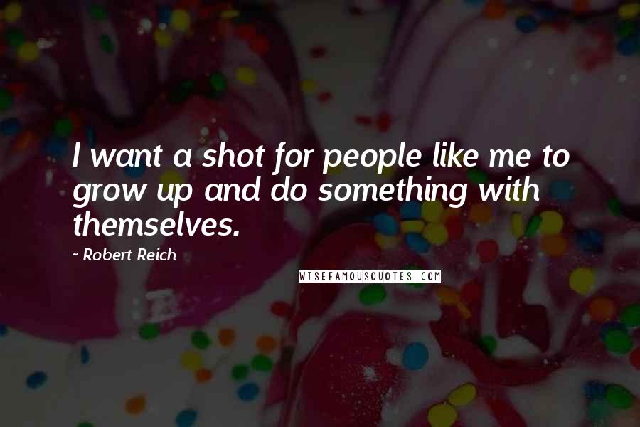 Robert Reich Quotes: I want a shot for people like me to grow up and do something with themselves.