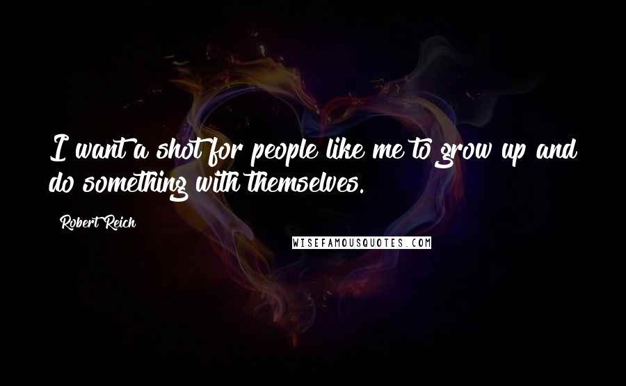 Robert Reich Quotes: I want a shot for people like me to grow up and do something with themselves.