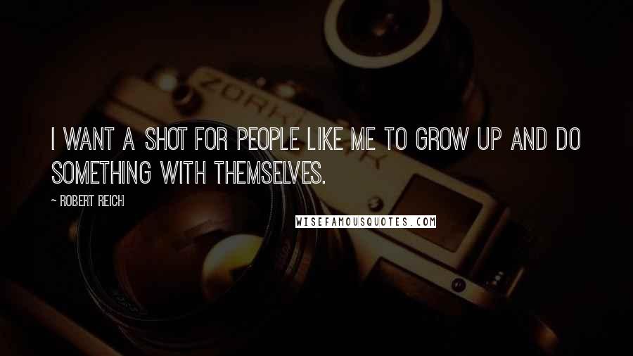 Robert Reich Quotes: I want a shot for people like me to grow up and do something with themselves.