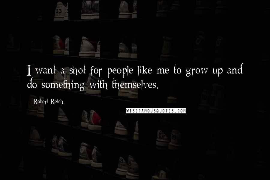 Robert Reich Quotes: I want a shot for people like me to grow up and do something with themselves.