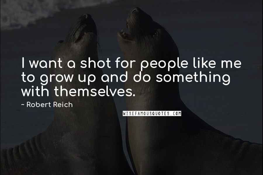 Robert Reich Quotes: I want a shot for people like me to grow up and do something with themselves.