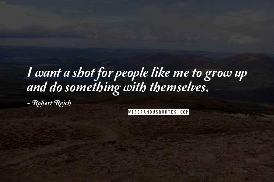 Robert Reich Quotes: I want a shot for people like me to grow up and do something with themselves.