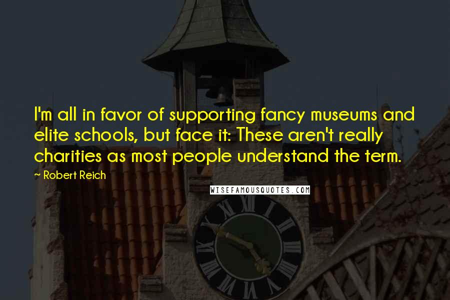 Robert Reich Quotes: I'm all in favor of supporting fancy museums and elite schools, but face it: These aren't really charities as most people understand the term.