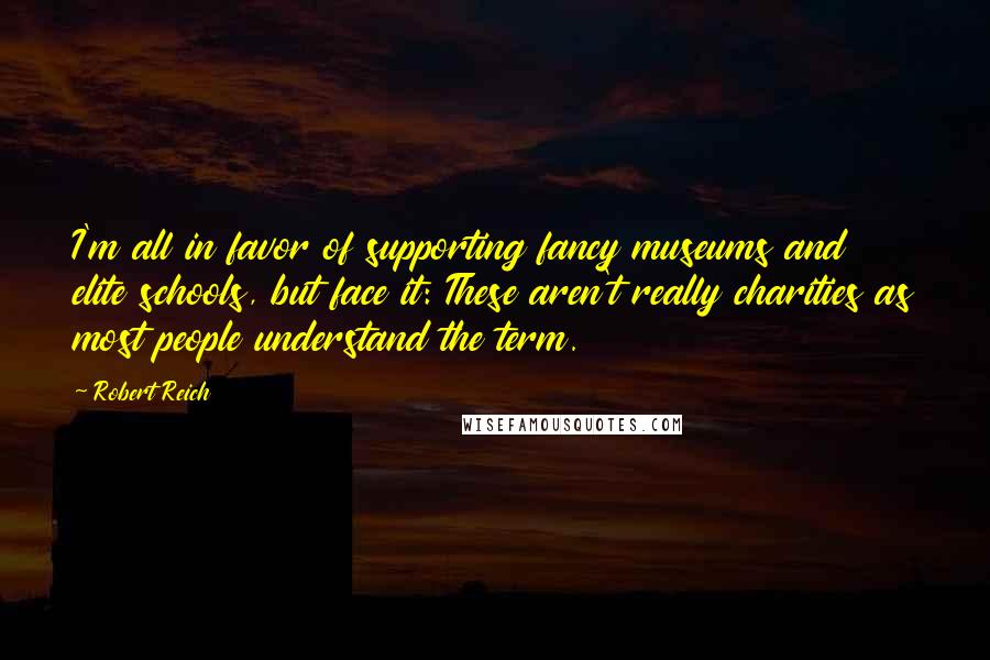 Robert Reich Quotes: I'm all in favor of supporting fancy museums and elite schools, but face it: These aren't really charities as most people understand the term.