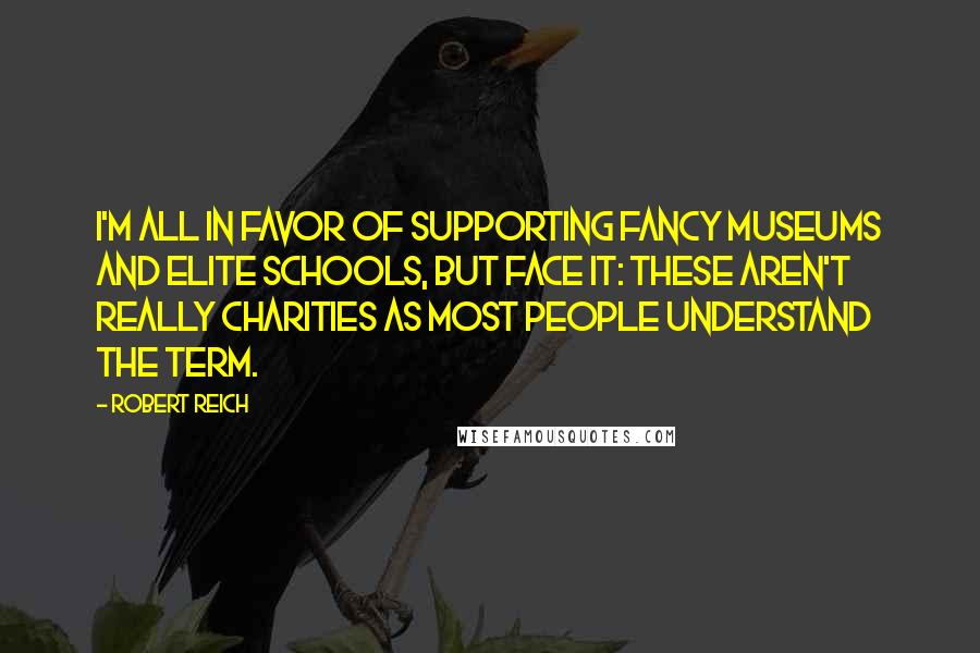 Robert Reich Quotes: I'm all in favor of supporting fancy museums and elite schools, but face it: These aren't really charities as most people understand the term.