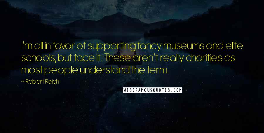 Robert Reich Quotes: I'm all in favor of supporting fancy museums and elite schools, but face it: These aren't really charities as most people understand the term.