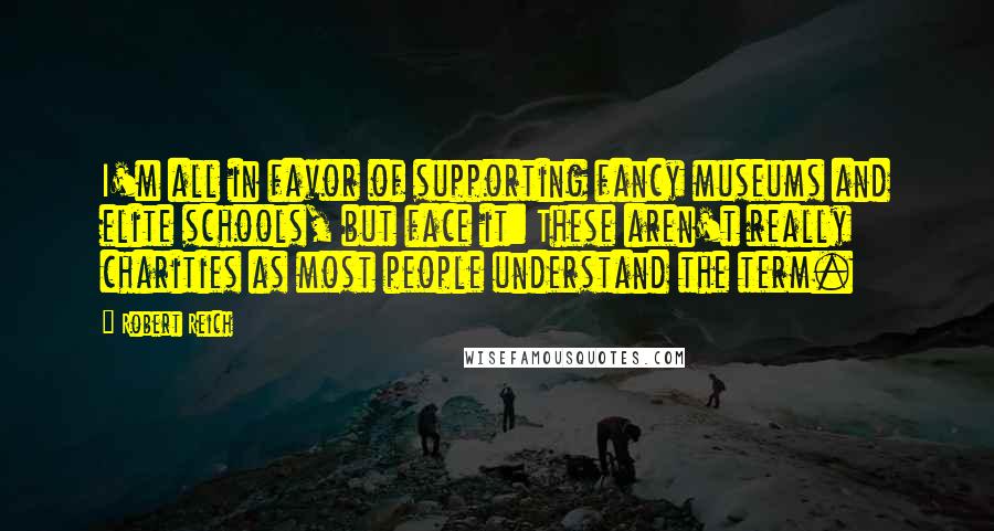 Robert Reich Quotes: I'm all in favor of supporting fancy museums and elite schools, but face it: These aren't really charities as most people understand the term.