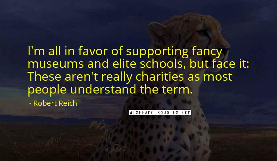Robert Reich Quotes: I'm all in favor of supporting fancy museums and elite schools, but face it: These aren't really charities as most people understand the term.