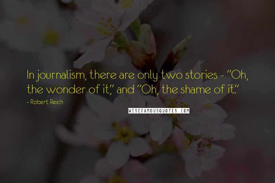 Robert Reich Quotes: In journalism, there are only two stories - "Oh, the wonder of it," and "Oh, the shame of it."