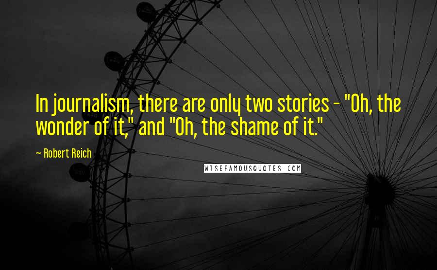Robert Reich Quotes: In journalism, there are only two stories - "Oh, the wonder of it," and "Oh, the shame of it."