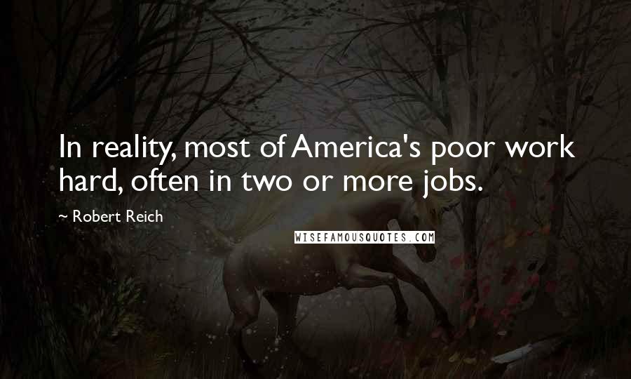 Robert Reich Quotes: In reality, most of America's poor work hard, often in two or more jobs.
