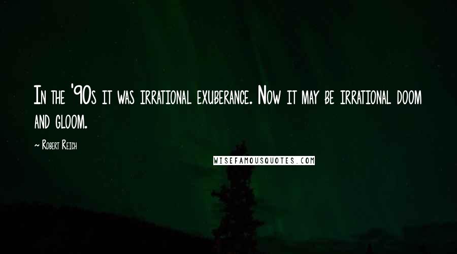 Robert Reich Quotes: In the '90s it was irrational exuberance. Now it may be irrational doom and gloom.