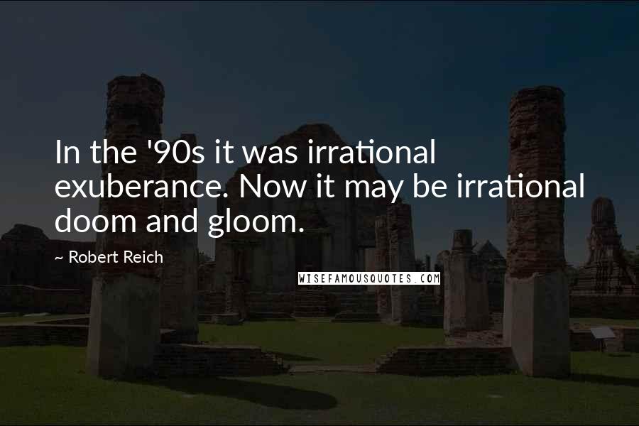 Robert Reich Quotes: In the '90s it was irrational exuberance. Now it may be irrational doom and gloom.