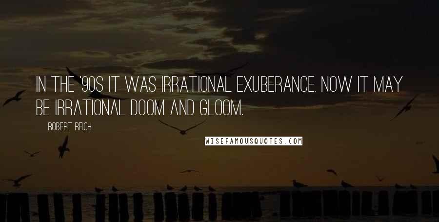 Robert Reich Quotes: In the '90s it was irrational exuberance. Now it may be irrational doom and gloom.