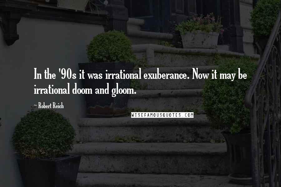 Robert Reich Quotes: In the '90s it was irrational exuberance. Now it may be irrational doom and gloom.