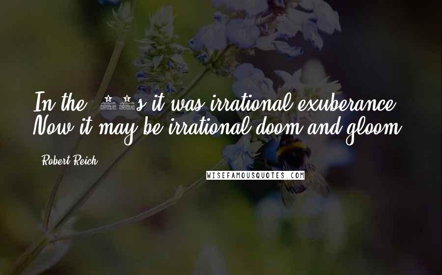 Robert Reich Quotes: In the '90s it was irrational exuberance. Now it may be irrational doom and gloom.