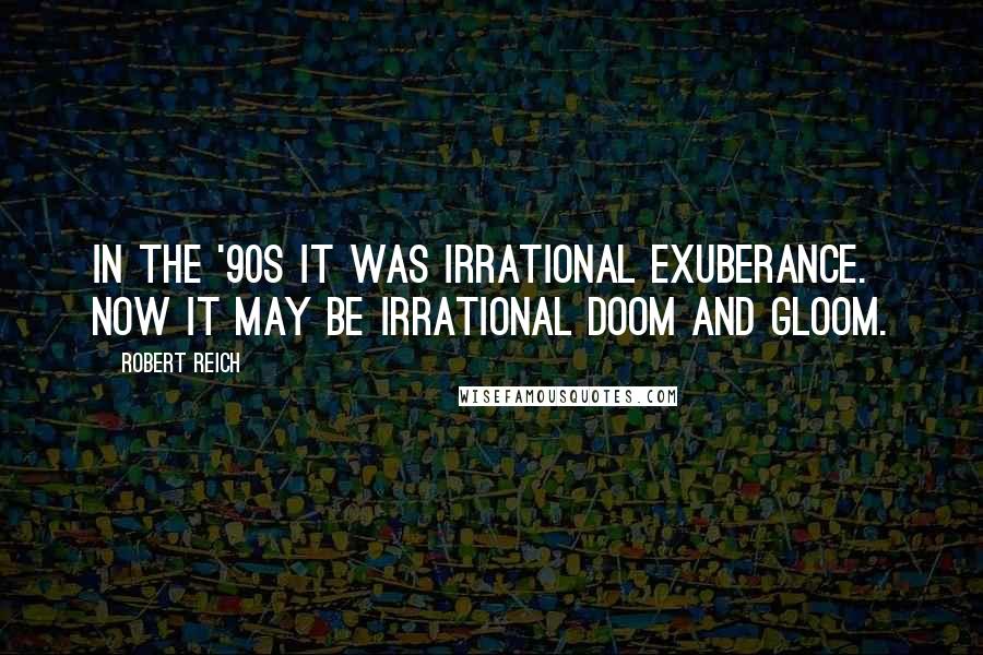 Robert Reich Quotes: In the '90s it was irrational exuberance. Now it may be irrational doom and gloom.