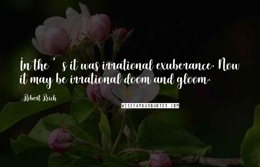 Robert Reich Quotes: In the '90s it was irrational exuberance. Now it may be irrational doom and gloom.