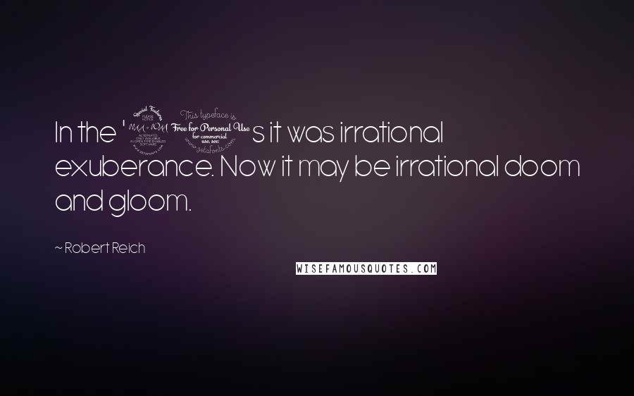 Robert Reich Quotes: In the '90s it was irrational exuberance. Now it may be irrational doom and gloom.