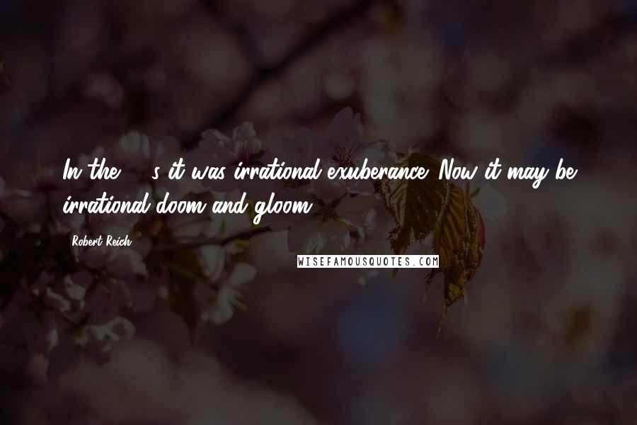 Robert Reich Quotes: In the '90s it was irrational exuberance. Now it may be irrational doom and gloom.